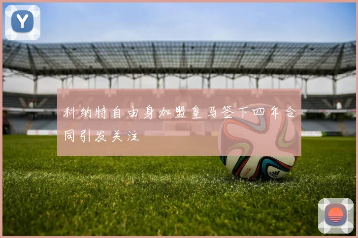 科纳特自由身加盟皇马签下四年合同引发关注