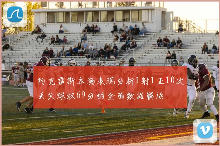 约克雷斯本场表现分析1射1正10次丢失球权69分的全面数据解读