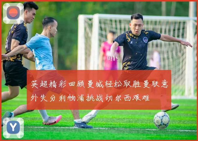 英超精彩回顾曼城轻松取胜曼联意外失分利物浦挑战切尔西艰难