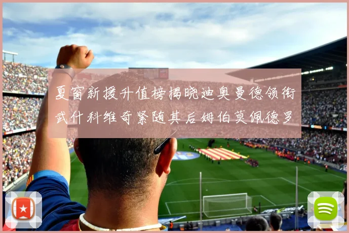 夏窗新援升值榜揭晓迪奥曼德领衔武什科维奇紧随其后姆伯莫佩德罗表现抢眼