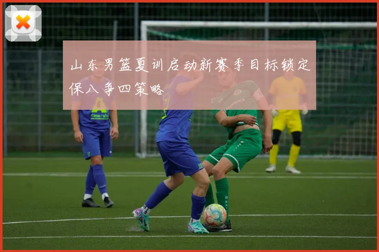 山东男篮夏训启动新赛季目标锁定保八争四策略