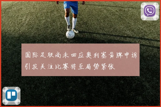 国际足联尚未回应奥利塞黄牌申诉引发关注比赛将至局势紧张