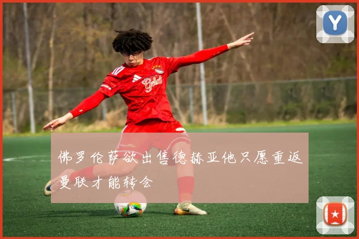 佛罗伦萨欲出售德赫亚他只愿重返曼联才能转会