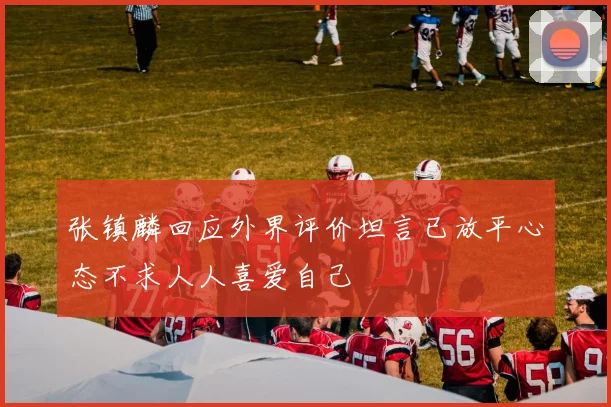 张镇麟回应外界评价坦言已放平心态不求人人喜爱自己