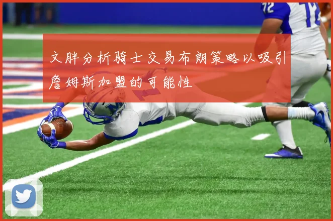 文胖分析骑士交易布朗策略以吸引詹姆斯加盟的可能性