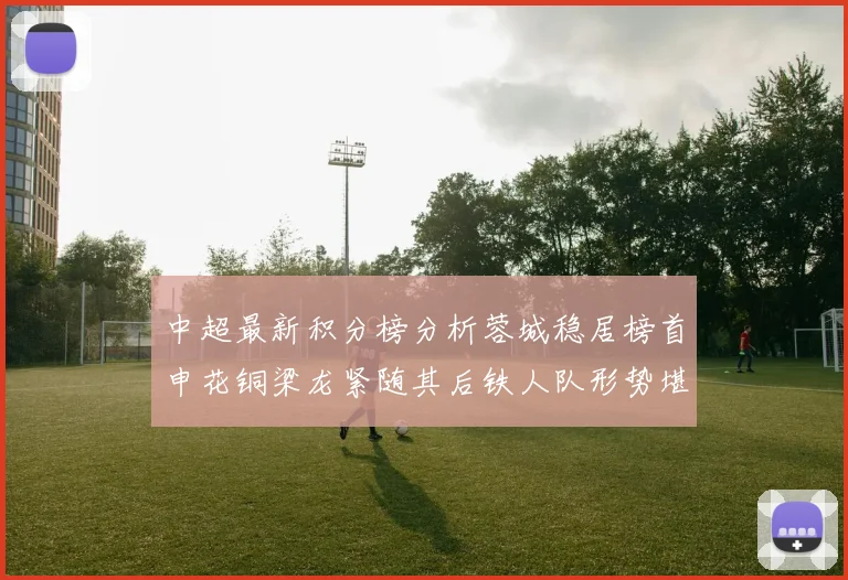 中超最新积分榜分析蓉城稳居榜首申花铜梁龙紧随其后铁人队形势堪忧