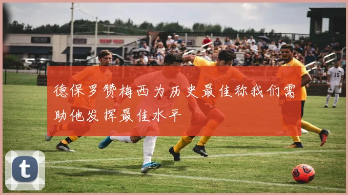 德保罗赞梅西为历史最佳称我们需助他发挥最佳水平