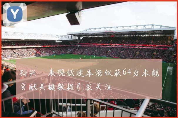 孙兴慜表现低迷本场仅获64分未能贡献关键数据引发关注