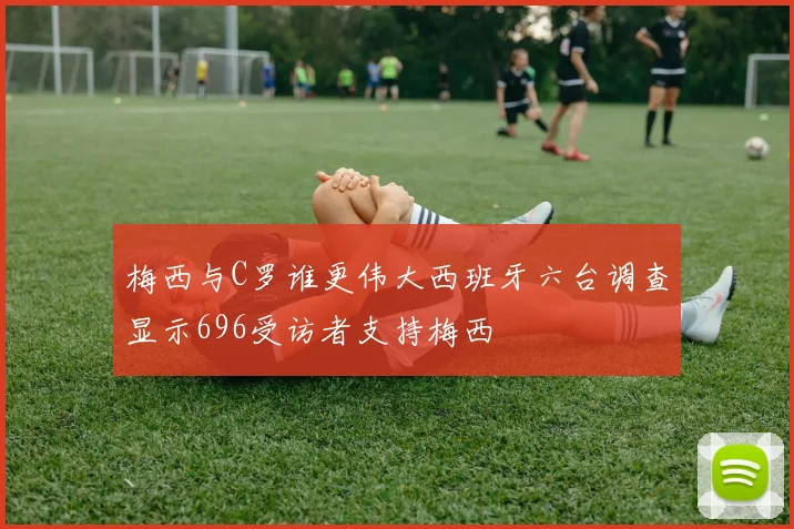 梅西与C罗谁更伟大西班牙六台调查显示696受访者支持梅西