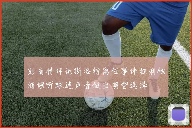 彭南特评论斯洛特离任事件称利物浦倾听球迷声音做出明智选择