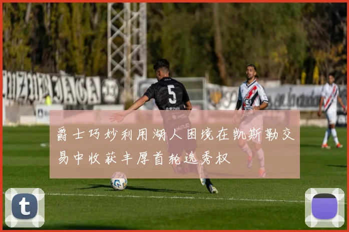 爵士巧妙利用湖人困境在凯斯勒交易中收获丰厚首轮选秀权