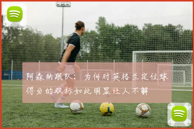 阿森纳跟队：为何对英格兰定位球得分的双标如此明显让人不解