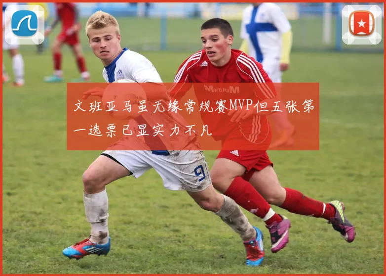 文班亚马虽无缘常规赛MVP但五张第一选票已显实力不凡