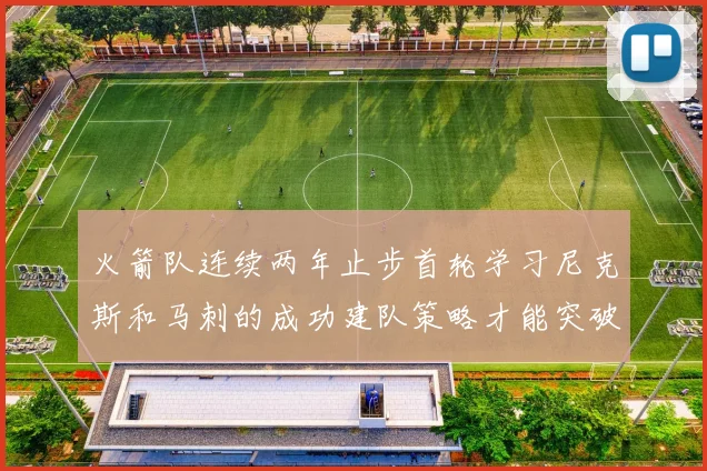 火箭队连续两年止步首轮学习尼克斯和马刺的成功建队策略才能突破瓶颈