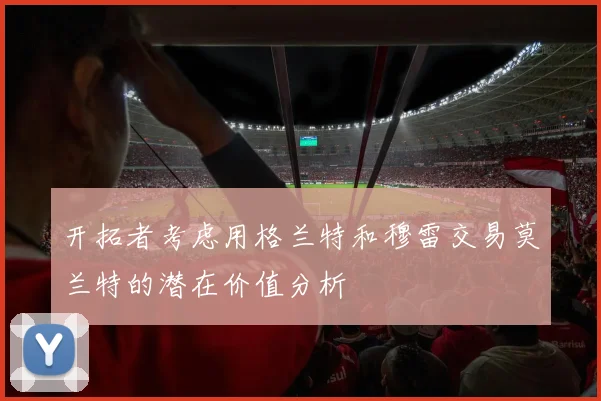 开拓者考虑用格兰特和穆雷交易莫兰特的潜在价值分析